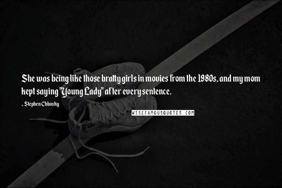 Stephen Chbosky Quotes: She was being like those bratty girls in movies from the 1980s, and my mom kept saying "Young Lady" after every sentence.