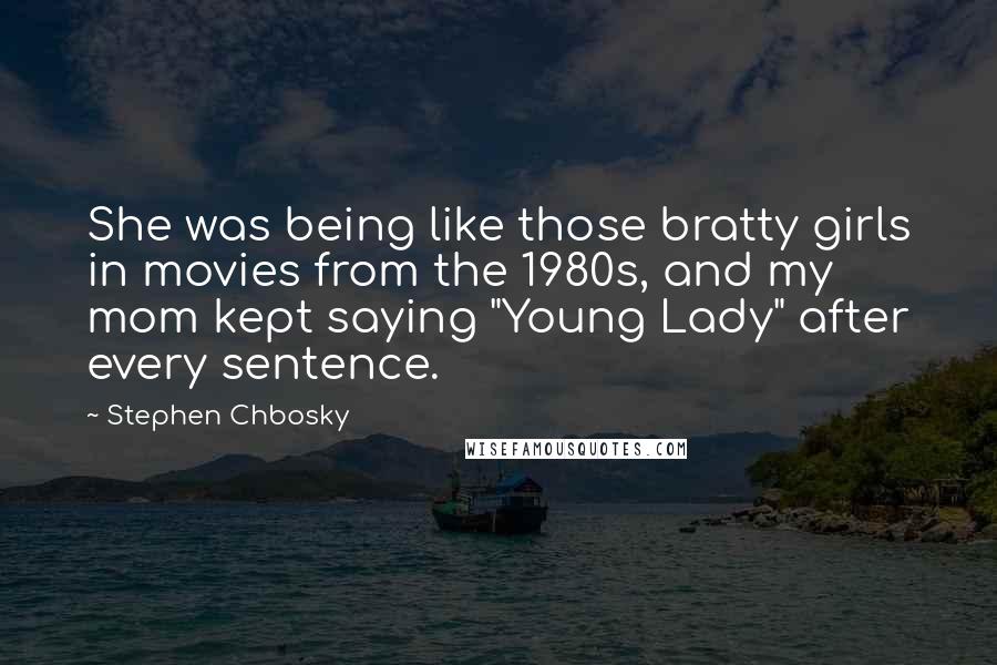 Stephen Chbosky Quotes: She was being like those bratty girls in movies from the 1980s, and my mom kept saying "Young Lady" after every sentence.