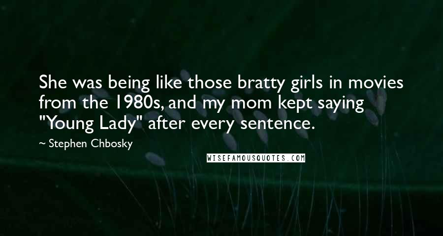 Stephen Chbosky Quotes: She was being like those bratty girls in movies from the 1980s, and my mom kept saying "Young Lady" after every sentence.