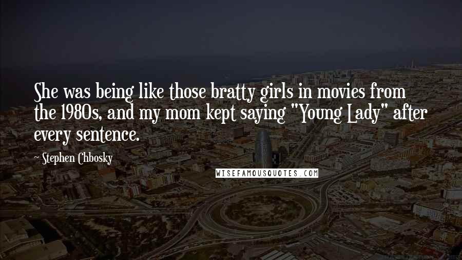 Stephen Chbosky Quotes: She was being like those bratty girls in movies from the 1980s, and my mom kept saying "Young Lady" after every sentence.