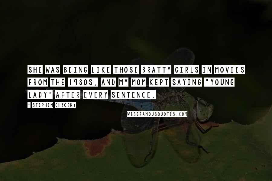 Stephen Chbosky Quotes: She was being like those bratty girls in movies from the 1980s, and my mom kept saying "Young Lady" after every sentence.