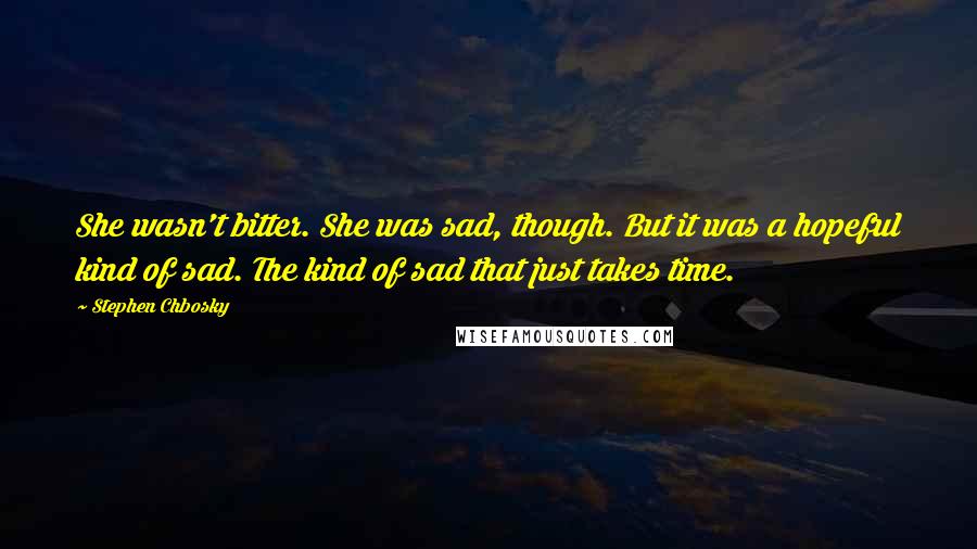 Stephen Chbosky Quotes: She wasn't bitter. She was sad, though. But it was a hopeful kind of sad. The kind of sad that just takes time.