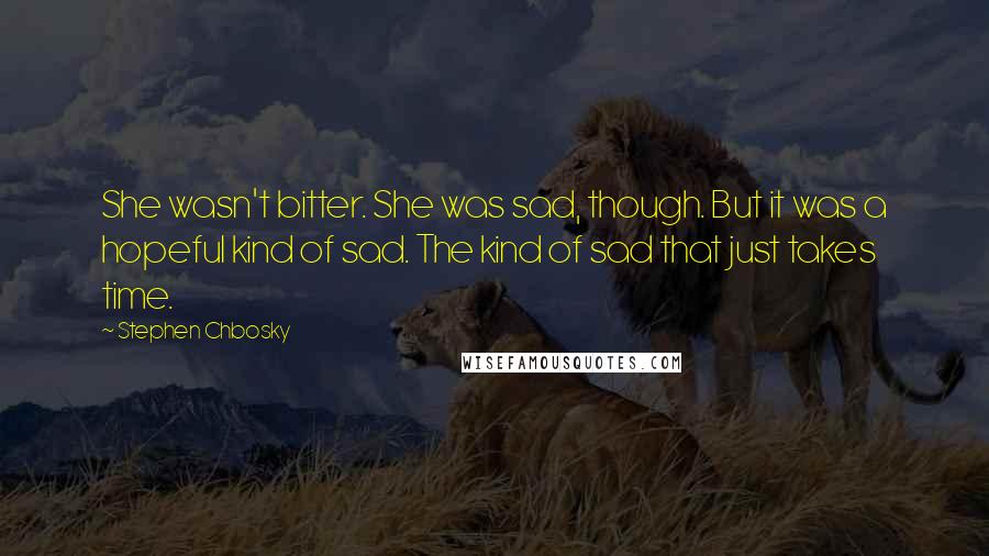 Stephen Chbosky Quotes: She wasn't bitter. She was sad, though. But it was a hopeful kind of sad. The kind of sad that just takes time.