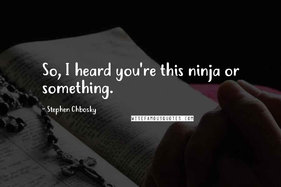 Stephen Chbosky Quotes: So, I heard you're this ninja or something.