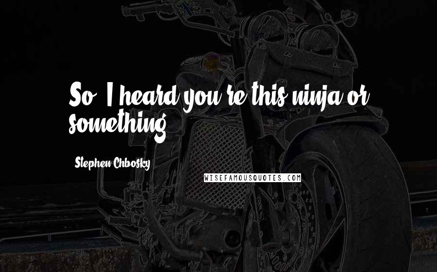 Stephen Chbosky Quotes: So, I heard you're this ninja or something.