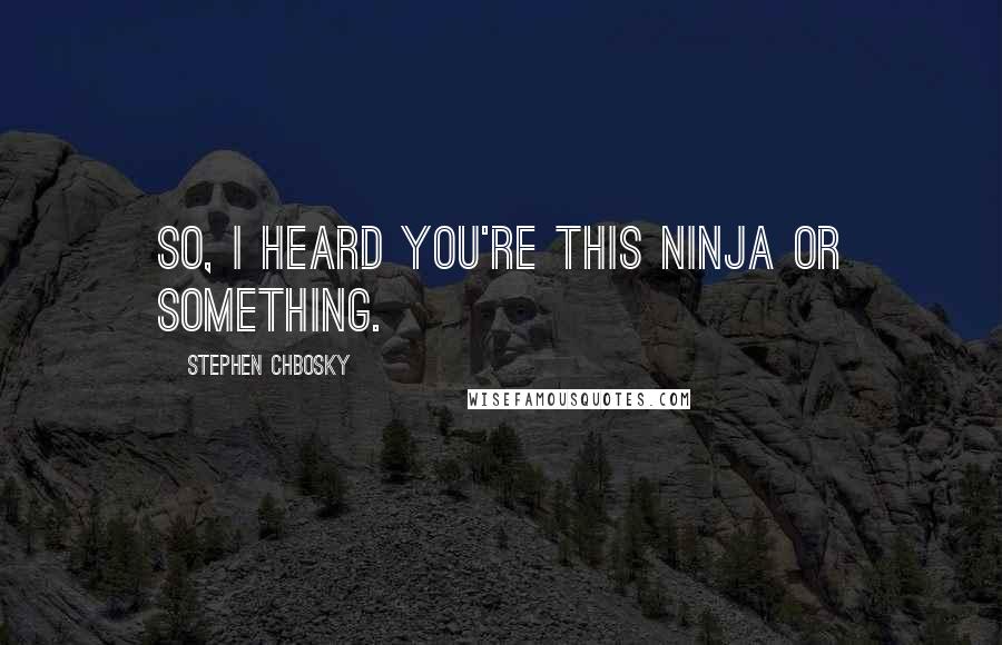 Stephen Chbosky Quotes: So, I heard you're this ninja or something.