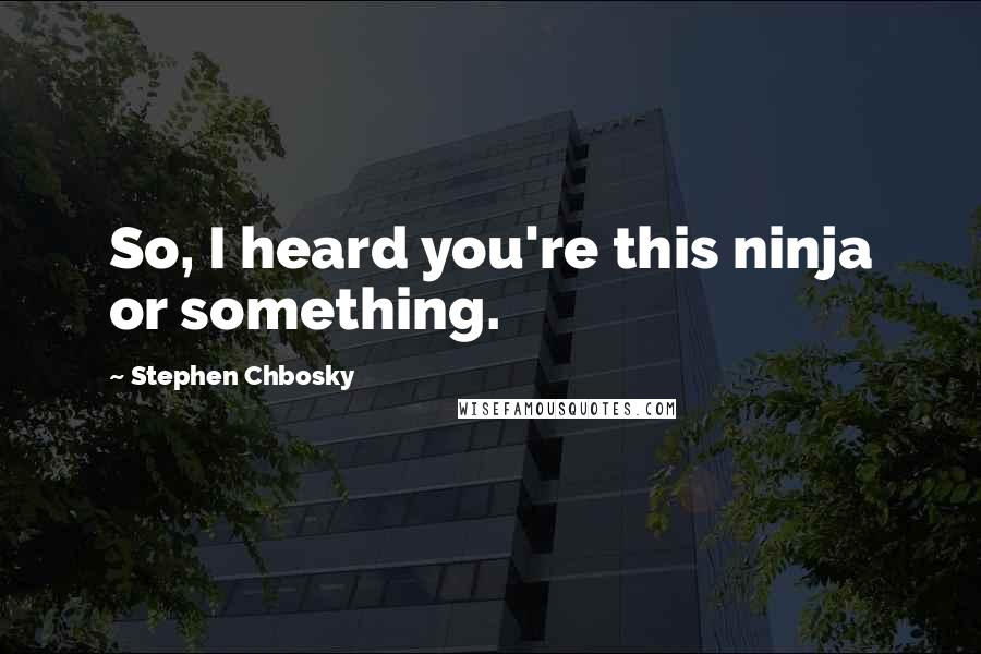 Stephen Chbosky Quotes: So, I heard you're this ninja or something.