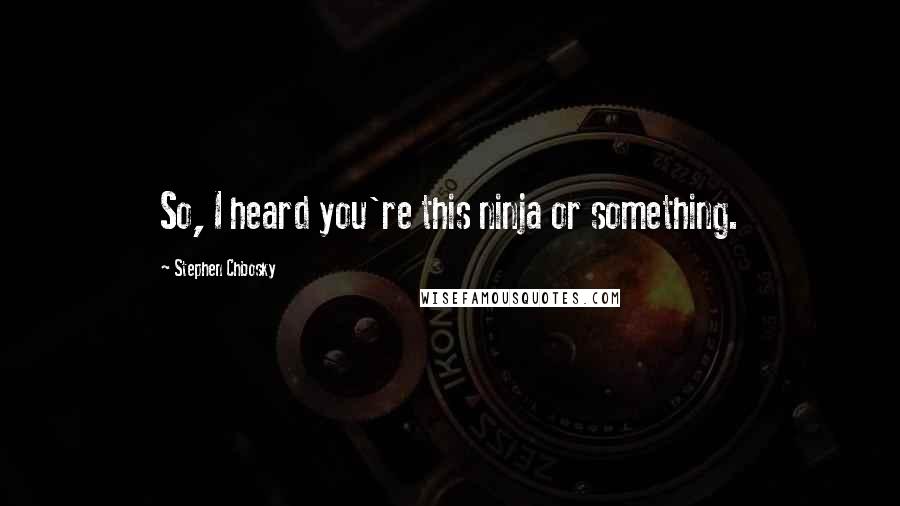 Stephen Chbosky Quotes: So, I heard you're this ninja or something.