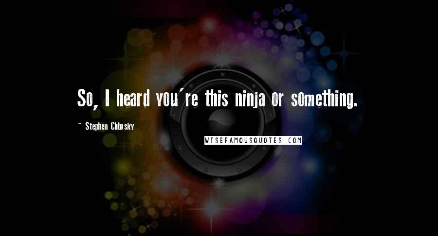 Stephen Chbosky Quotes: So, I heard you're this ninja or something.