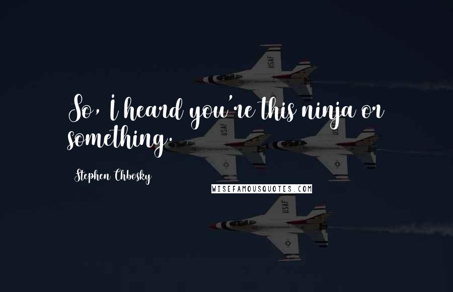 Stephen Chbosky Quotes: So, I heard you're this ninja or something.