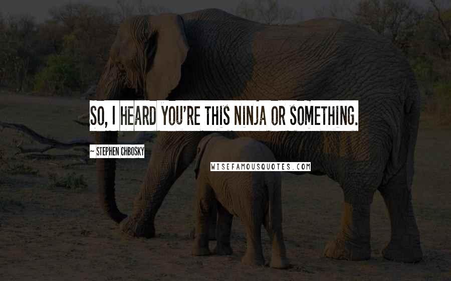 Stephen Chbosky Quotes: So, I heard you're this ninja or something.