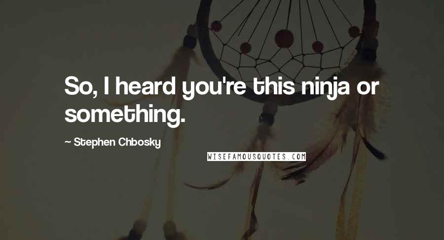 Stephen Chbosky Quotes: So, I heard you're this ninja or something.