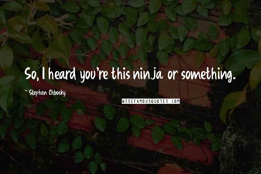 Stephen Chbosky Quotes: So, I heard you're this ninja or something.