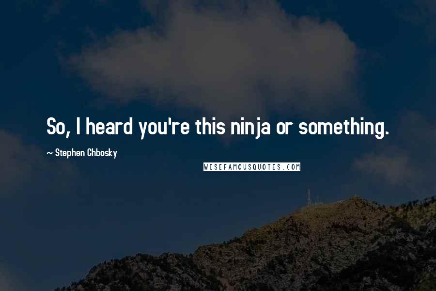 Stephen Chbosky Quotes: So, I heard you're this ninja or something.