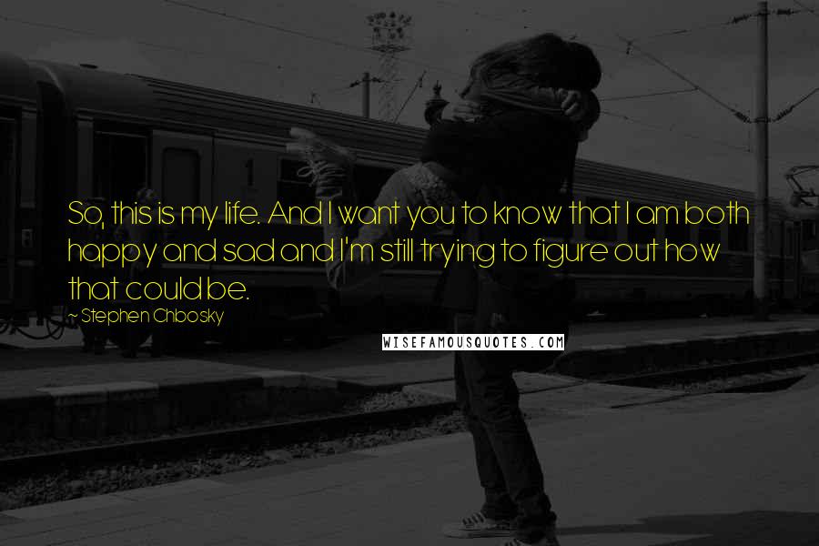 Stephen Chbosky Quotes: So, this is my life. And I want you to know that I am both happy and sad and I'm still trying to figure out how that could be.