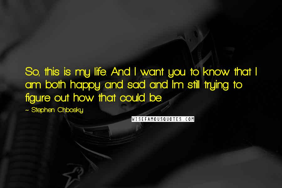Stephen Chbosky Quotes: So, this is my life. And I want you to know that I am both happy and sad and I'm still trying to figure out how that could be.