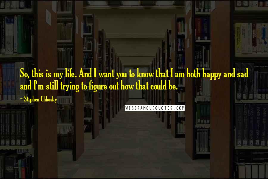 Stephen Chbosky Quotes: So, this is my life. And I want you to know that I am both happy and sad and I'm still trying to figure out how that could be.