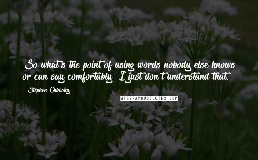 Stephen Chbosky Quotes: So what's the point of using words nobody else knows or can say comfortably? I just don't understand that.