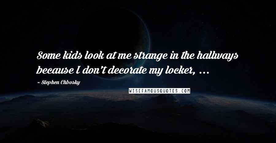 Stephen Chbosky Quotes: Some kids look at me strange in the hallways because I don't decorate my locker, ...