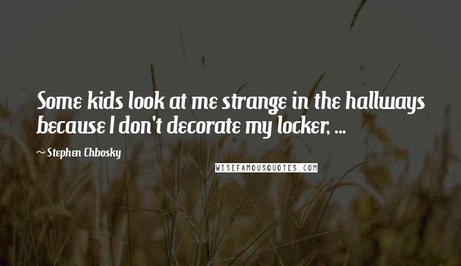 Stephen Chbosky Quotes: Some kids look at me strange in the hallways because I don't decorate my locker, ...