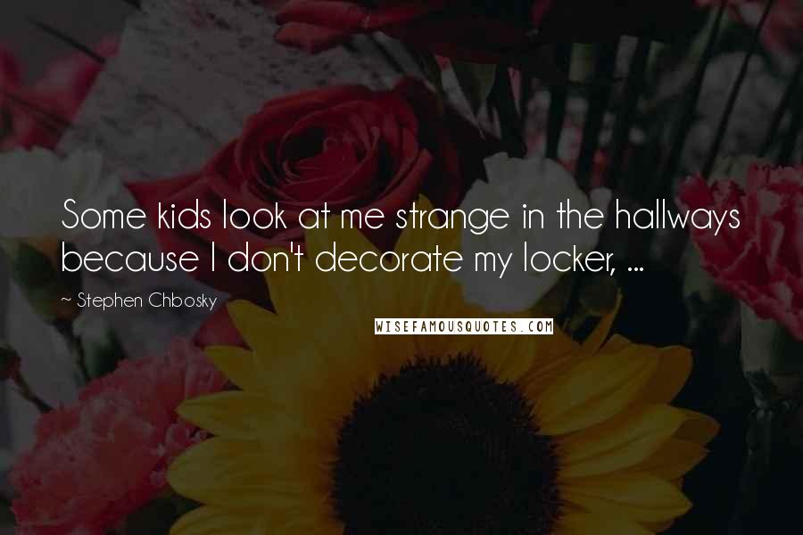 Stephen Chbosky Quotes: Some kids look at me strange in the hallways because I don't decorate my locker, ...