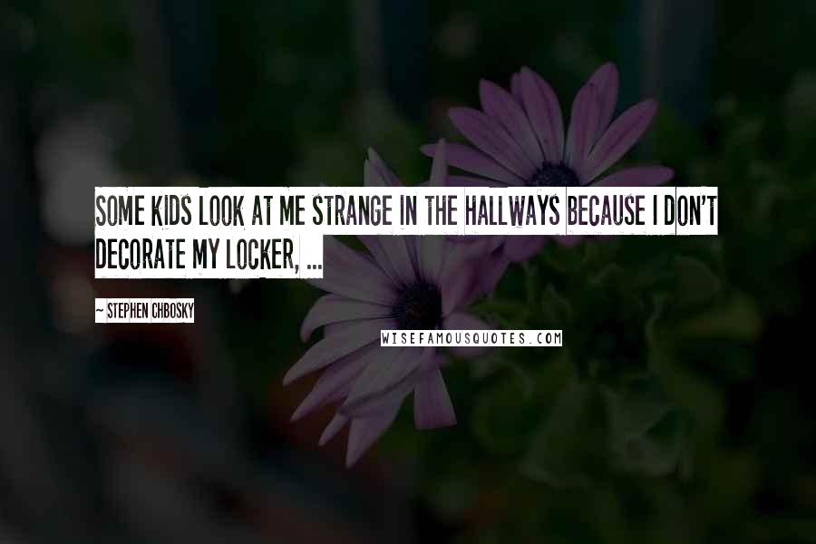 Stephen Chbosky Quotes: Some kids look at me strange in the hallways because I don't decorate my locker, ...