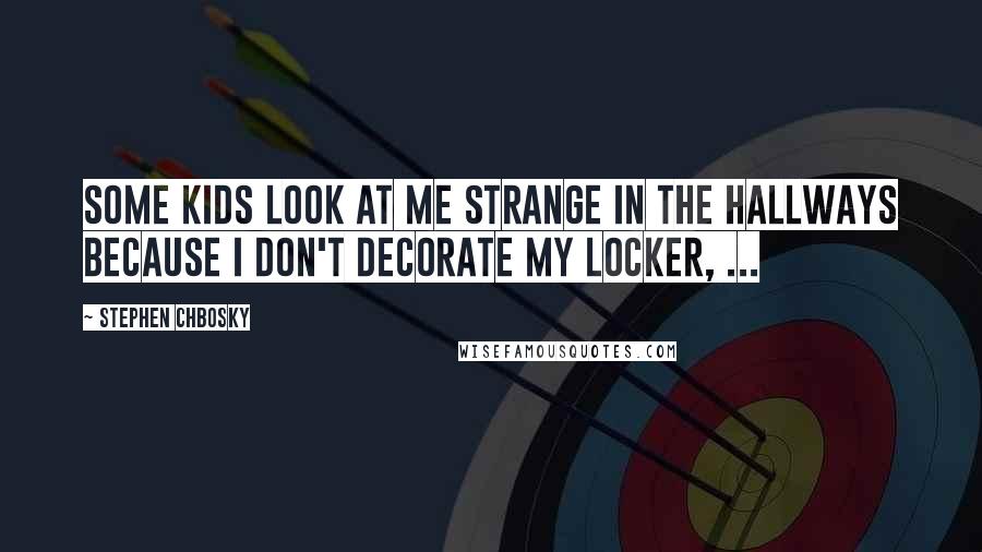 Stephen Chbosky Quotes: Some kids look at me strange in the hallways because I don't decorate my locker, ...