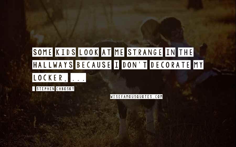 Stephen Chbosky Quotes: Some kids look at me strange in the hallways because I don't decorate my locker, ...