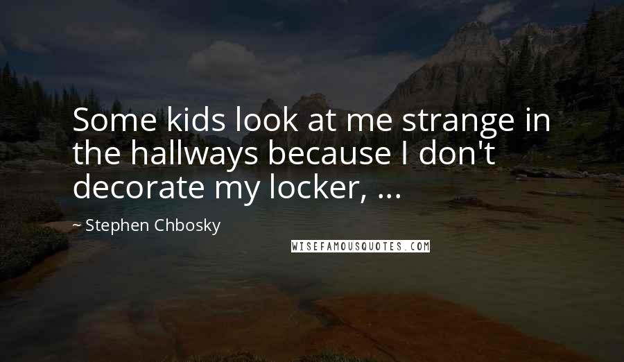 Stephen Chbosky Quotes: Some kids look at me strange in the hallways because I don't decorate my locker, ...