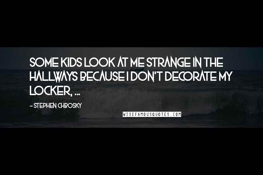 Stephen Chbosky Quotes: Some kids look at me strange in the hallways because I don't decorate my locker, ...