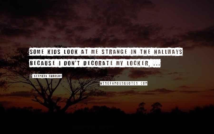 Stephen Chbosky Quotes: Some kids look at me strange in the hallways because I don't decorate my locker, ...