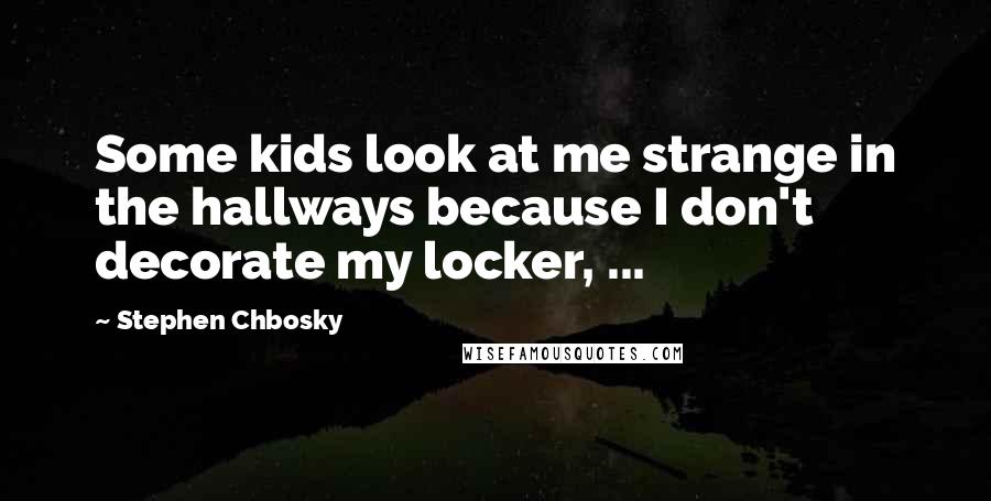 Stephen Chbosky Quotes: Some kids look at me strange in the hallways because I don't decorate my locker, ...