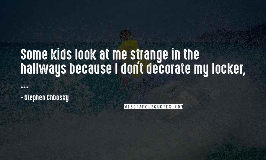 Stephen Chbosky Quotes: Some kids look at me strange in the hallways because I don't decorate my locker, ...