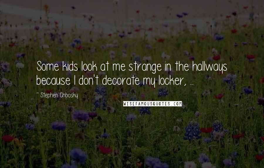 Stephen Chbosky Quotes: Some kids look at me strange in the hallways because I don't decorate my locker, ...