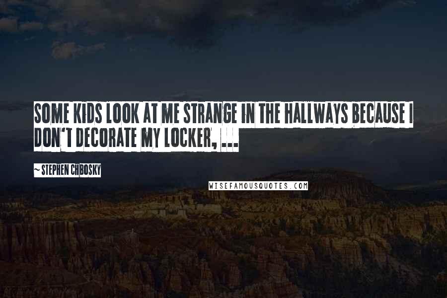 Stephen Chbosky Quotes: Some kids look at me strange in the hallways because I don't decorate my locker, ...