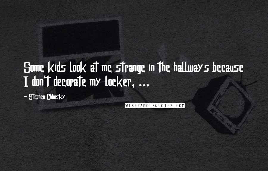 Stephen Chbosky Quotes: Some kids look at me strange in the hallways because I don't decorate my locker, ...