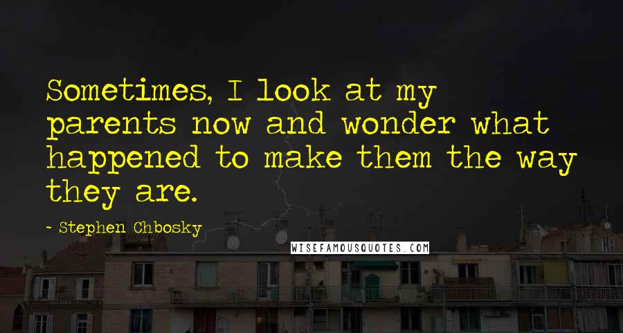 Stephen Chbosky Quotes: Sometimes, I look at my parents now and wonder what happened to make them the way they are.