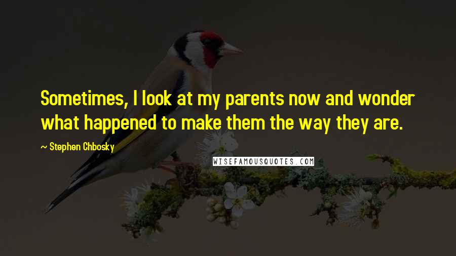 Stephen Chbosky Quotes: Sometimes, I look at my parents now and wonder what happened to make them the way they are.