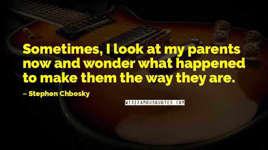 Stephen Chbosky Quotes: Sometimes, I look at my parents now and wonder what happened to make them the way they are.