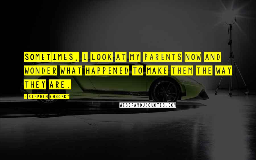 Stephen Chbosky Quotes: Sometimes, I look at my parents now and wonder what happened to make them the way they are.