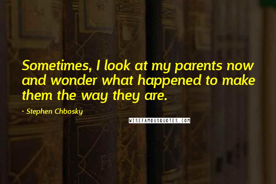 Stephen Chbosky Quotes: Sometimes, I look at my parents now and wonder what happened to make them the way they are.