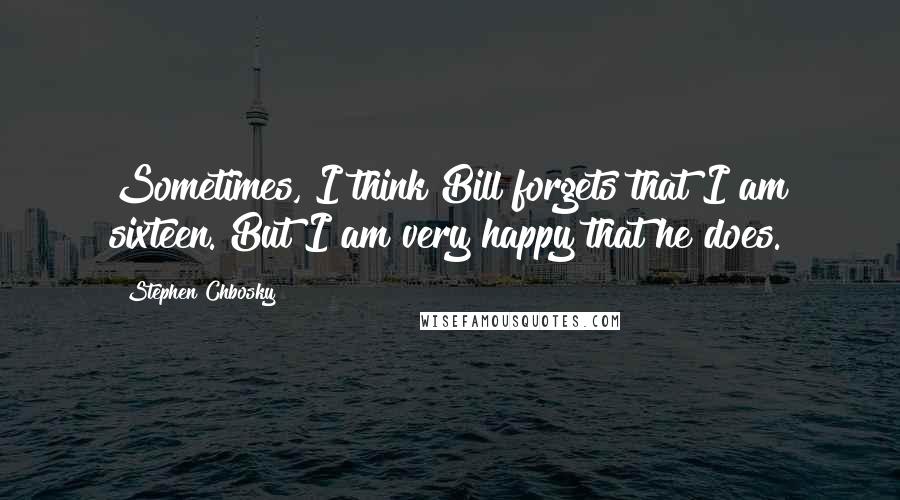 Stephen Chbosky Quotes: Sometimes, I think Bill forgets that I am sixteen. But I am very happy that he does.