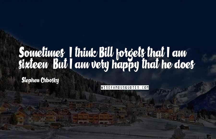 Stephen Chbosky Quotes: Sometimes, I think Bill forgets that I am sixteen. But I am very happy that he does.