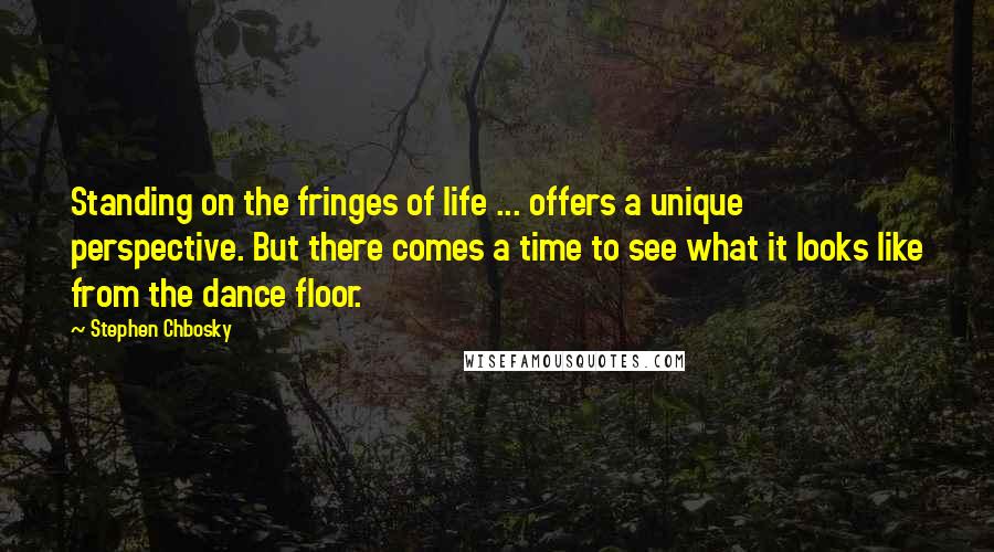 Stephen Chbosky Quotes: Standing on the fringes of life ... offers a unique perspective. But there comes a time to see what it looks like from the dance floor.