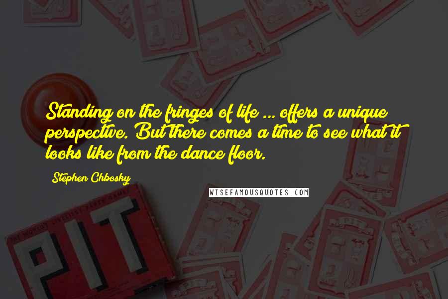 Stephen Chbosky Quotes: Standing on the fringes of life ... offers a unique perspective. But there comes a time to see what it looks like from the dance floor.