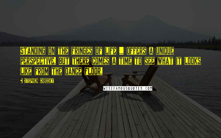 Stephen Chbosky Quotes: Standing on the fringes of life ... offers a unique perspective. But there comes a time to see what it looks like from the dance floor.