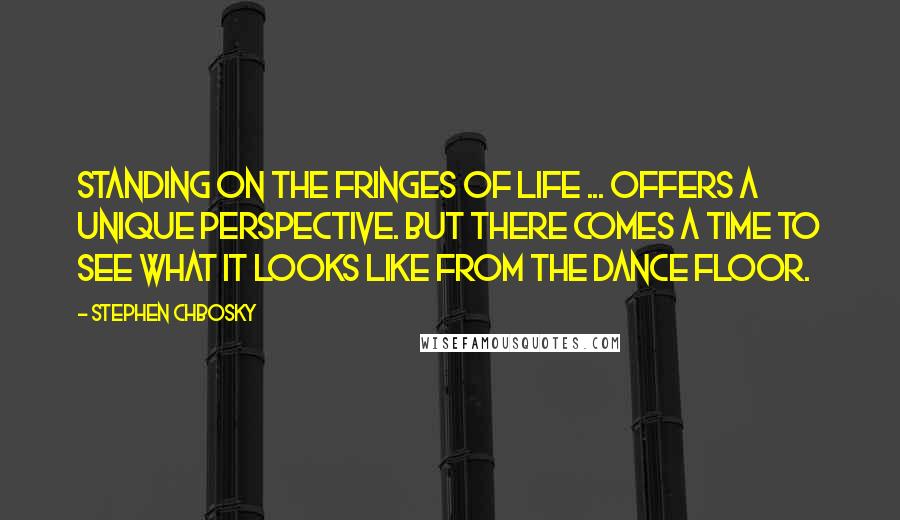 Stephen Chbosky Quotes: Standing on the fringes of life ... offers a unique perspective. But there comes a time to see what it looks like from the dance floor.