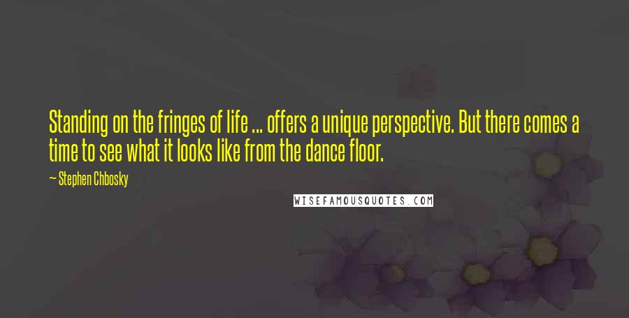 Stephen Chbosky Quotes: Standing on the fringes of life ... offers a unique perspective. But there comes a time to see what it looks like from the dance floor.