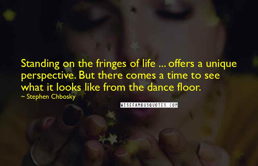 Stephen Chbosky Quotes: Standing on the fringes of life ... offers a unique perspective. But there comes a time to see what it looks like from the dance floor.