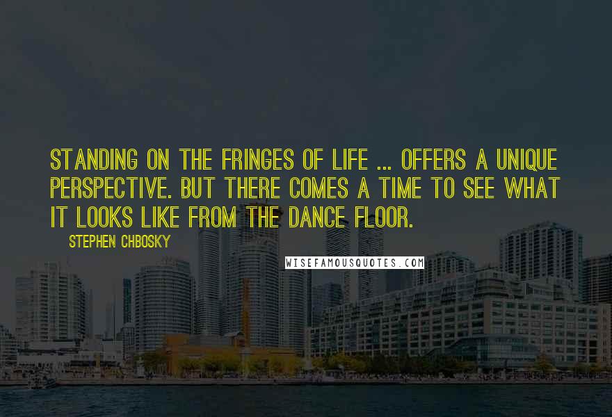 Stephen Chbosky Quotes: Standing on the fringes of life ... offers a unique perspective. But there comes a time to see what it looks like from the dance floor.